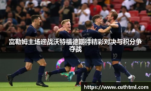 富勒姆主场迎战沃特福德期待精彩对决与积分争夺战